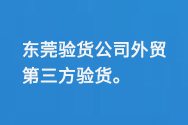 东莞验货公司外贸第三方验货